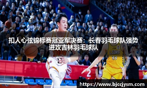 扣人心弦锦标赛冠亚军决赛：长春羽毛球队强势进攻吉林羽毛球队