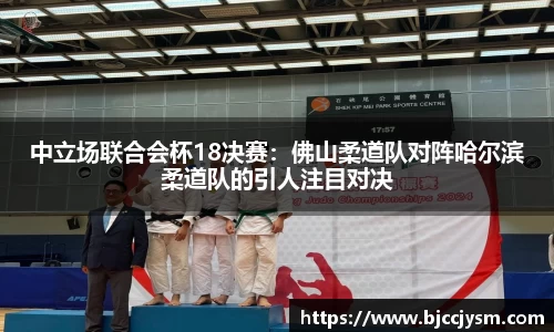 中立场联合会杯18决赛：佛山柔道队对阵哈尔滨柔道队的引人注目对决