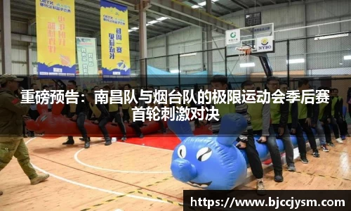 重磅预告：南昌队与烟台队的极限运动会季后赛首轮刺激对决