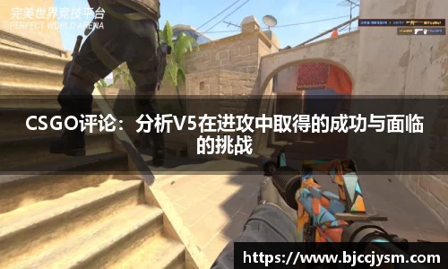 CSGO评论：分析V5在进攻中取得的成功与面临的挑战