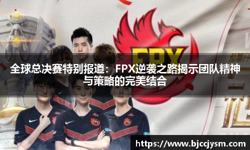 全球总决赛特别报道：FPX逆袭之路揭示团队精神与策略的完美结合