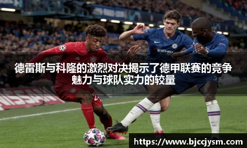 德雷斯与科隆的激烈对决揭示了德甲联赛的竞争魅力与球队实力的较量
