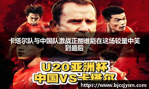 卡塔尔队与中国队激战正酣谁能在这场较量中笑到最后